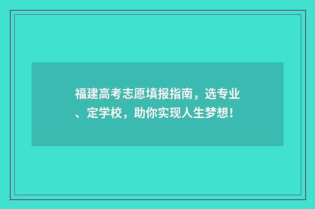 福建高考志愿填报指南，选专业、定学校，助你实现人生梦想！