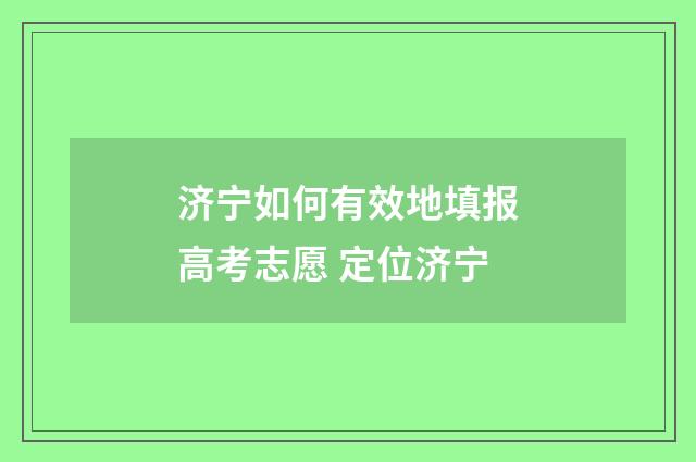 济宁如何有效地填报高考志愿 定位济宁
