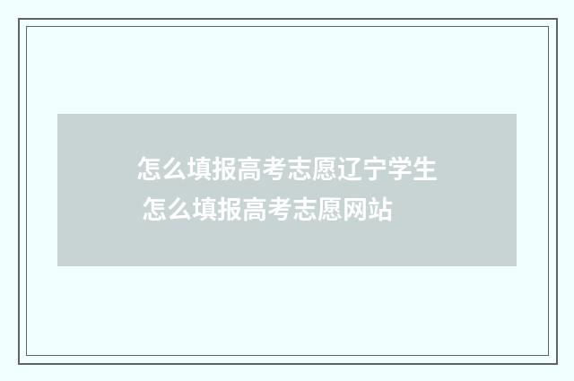 怎么填报高考志愿辽宁学生 怎么填报高考志愿网站
