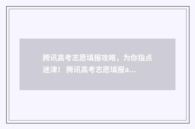 腾讯高考志愿填报攻略，为你指点迷津！ 腾讯高考志愿填报ai辅助