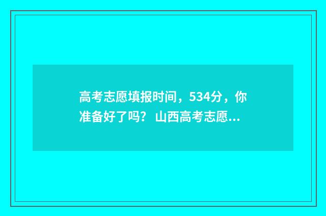 高考志愿填报时间，534分，你准备好了吗？ 山西高考志愿填报时间