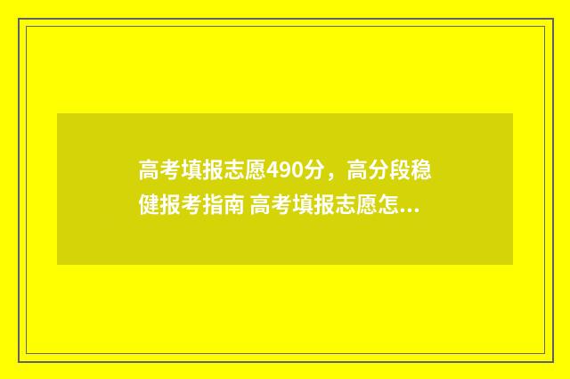 高考填报志愿490分，高分段稳健报考指南 高考填报志愿怎么填