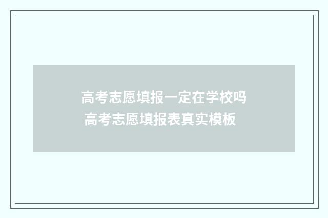 高考志愿填报一定在学校吗 高考志愿填报表真实模板