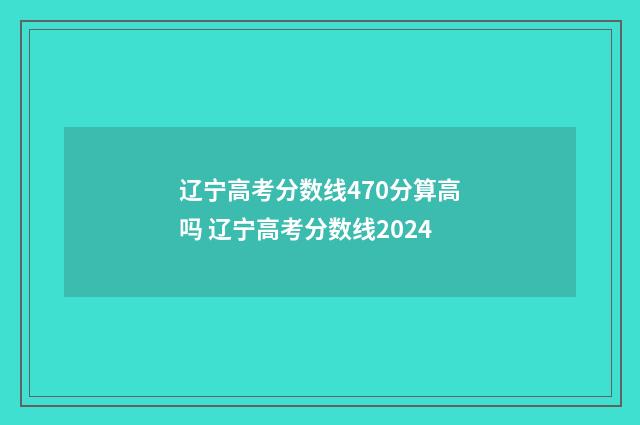 辽宁高考分数线470分算高吗 辽宁高考分数线2024
