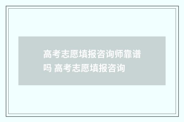 高考志愿填报咨询师靠谱吗 高考志愿填报咨询