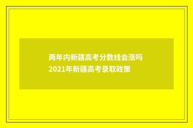 两年内新疆高考分数线会涨吗 2021年新疆高考录取政策