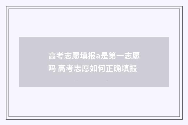 高考志愿填报a是第一志愿吗 高考志愿如何正确填报
