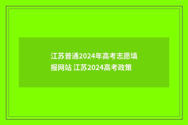 江苏普通2024年高考志愿填报网站 江苏2024高考政策