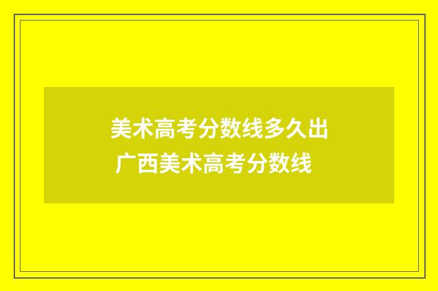 美术高考分数线多久出 广西美术高考分数线