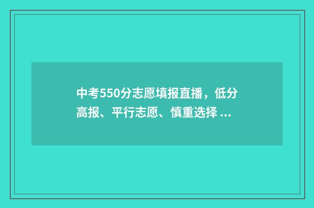 中考550分志愿填报直播，低分高报、平行志愿、慎重选择 中考考550分读什么学校