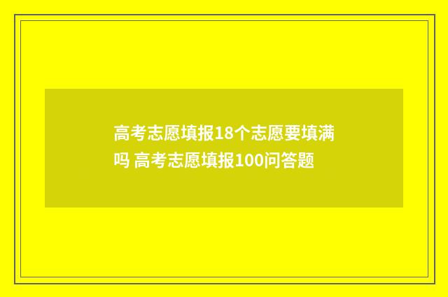高考志愿填报18个志愿要填满吗 高考志愿填报100问答题