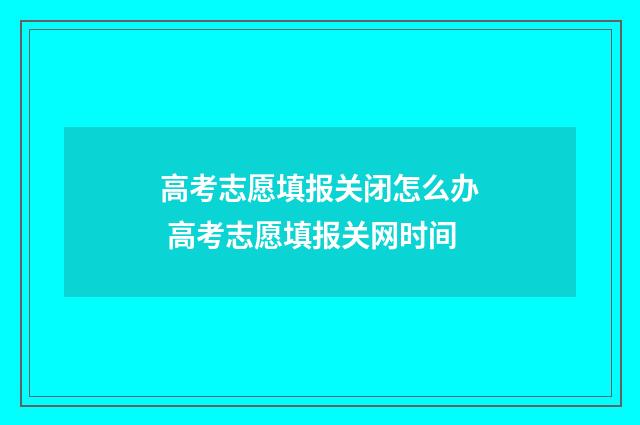 高考志愿填报关闭怎么办 高考志愿填报关网时间
