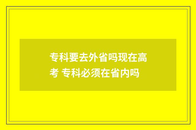 专科要去外省吗现在高考 专科必须在省内吗