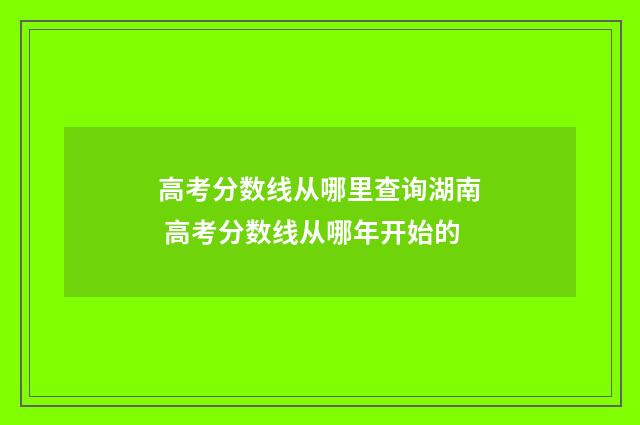高考分数线从哪里查询湖南 高考分数线从哪年开始的