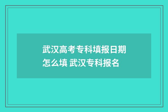 武汉高考专科填报日期怎么填 武汉专科报名