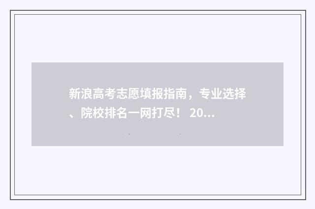 新浪高考志愿填报指南，专业选择、院校排名一网打尽！ 2021新浪网高考志愿填报