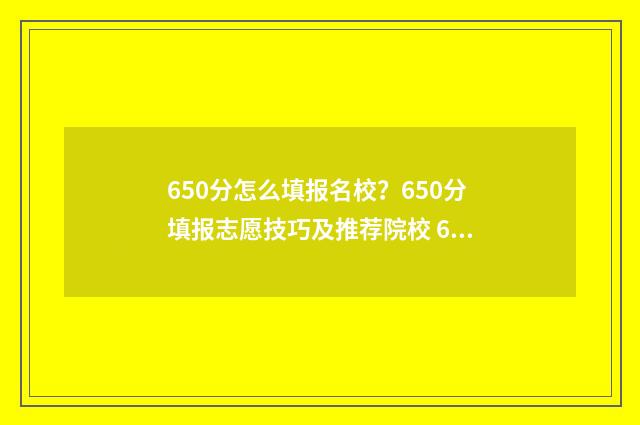 650分怎么填报名校？650分填报志愿技巧及推荐院校 650分能考什么