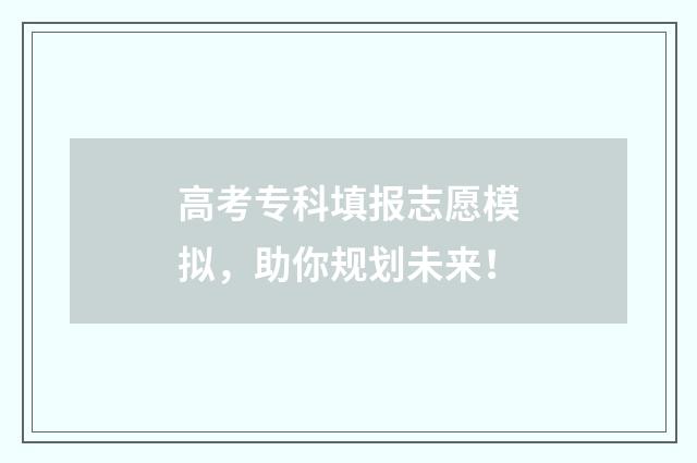 高考专科填报志愿模拟，助你规划未来！
