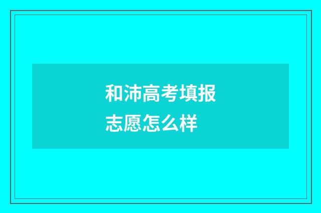 和沛高考填报志愿怎么样