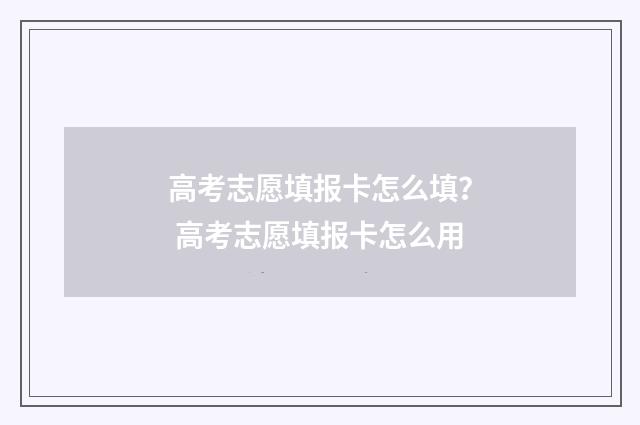 高考志愿填报卡怎么填？ 高考志愿填报卡怎么用