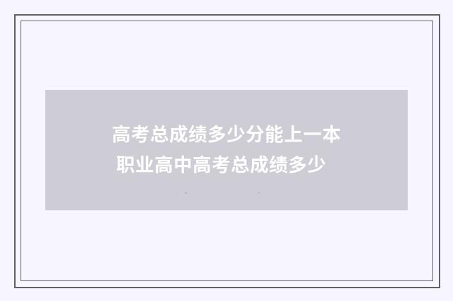 高考总成绩多少分能上一本 职业高中高考总成绩多少