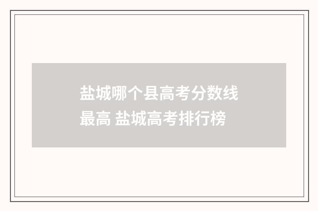 盐城哪个县高考分数线最高 盐城高考排行榜