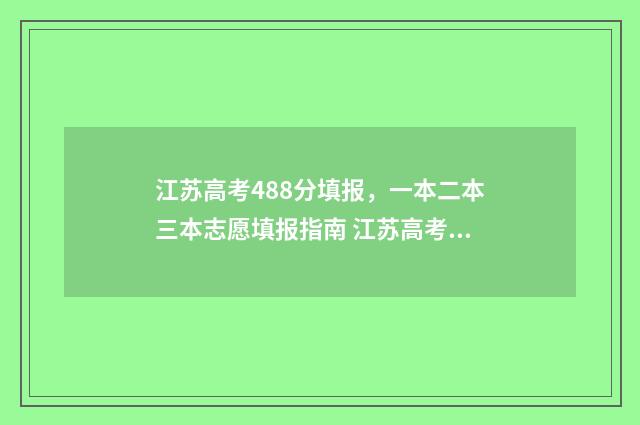 江苏高考488分填报，一本二本三本志愿填报指南 江苏高考488分填什么专业