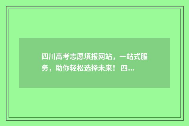 四川高考志愿填报网站，一站式服务，助你轻松选择未来！ 四川高考志愿填报指南