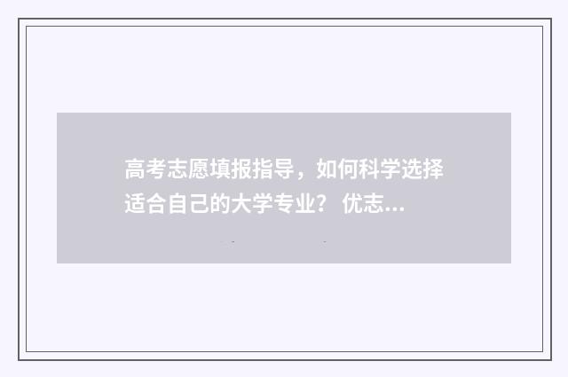 高考志愿填报指导，如何科学选择适合自己的大学专业？ 优志愿高考填报系统