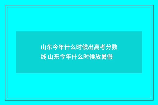 山东今年什么时候出高考分数线 山东今年什么时候放暑假