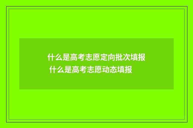 什么是高考志愿定向批次填报 什么是高考志愿动态填报