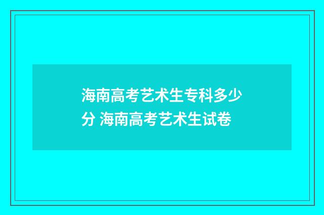 海南高考艺术生专科多少分 海南高考艺术生试卷