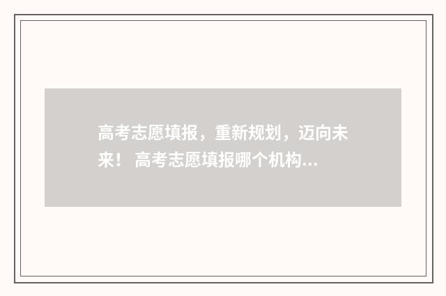 高考志愿填报，重新规划，迈向未来！ 高考志愿填报哪个机构好