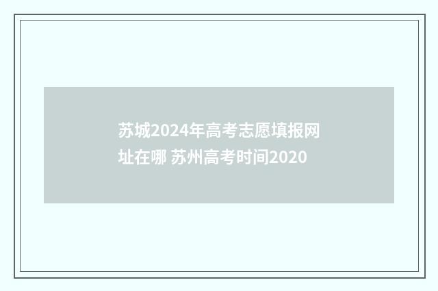 苏城2024年高考志愿填报网址在哪 苏州高考时间2020
