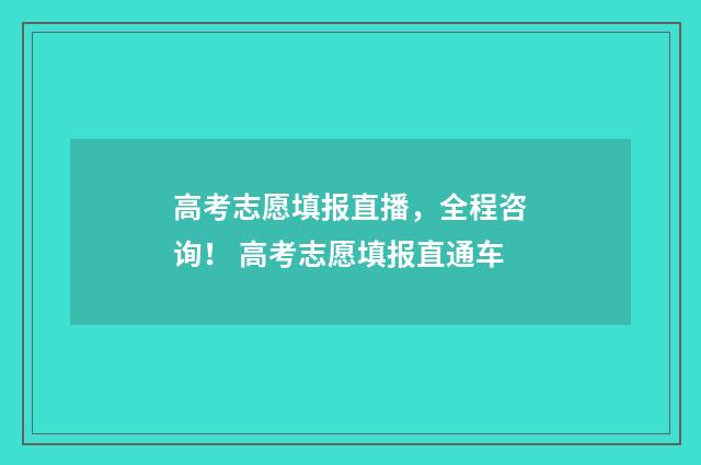 高考志愿填报直播，全程咨询！ 高考志愿填报直通车