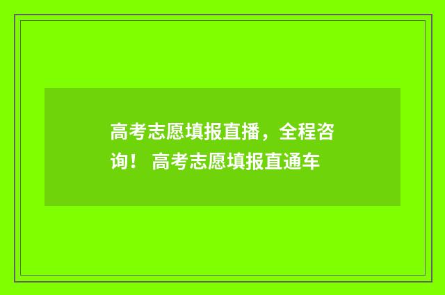 高考志愿填报直播，全程咨询！ 高考志愿填报直通车