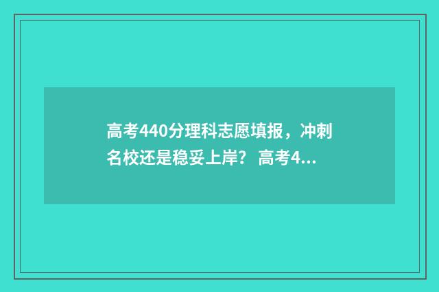 高考440分理科志愿填报，冲刺名校还是稳妥上岸？ 高考440分理科是几本