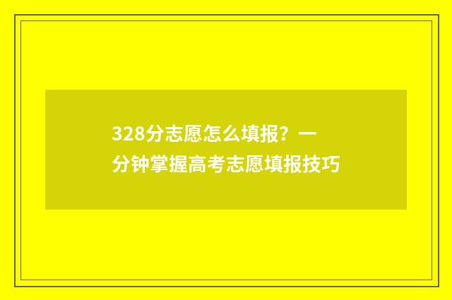 328分志愿怎么填报？一分钟掌握高考志愿填报技巧