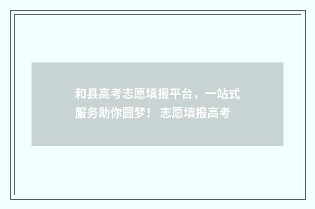 和县高考志愿填报平台，一站式服务助你圆梦！ 志愿填报高考