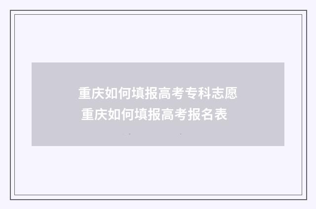 重庆如何填报高考专科志愿 重庆如何填报高考报名表