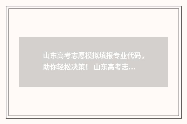 山东高考志愿模拟填报专业代码，助你轻松决策！ 山东高考志愿模拟填报系统官网登录