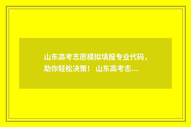 山东高考志愿模拟填报专业代码，助你轻松决策！ 山东高考志愿模拟填报系统官网登录