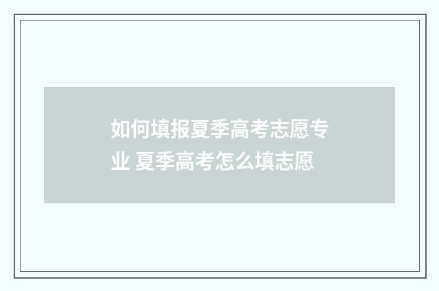 如何填报夏季高考志愿专业 夏季高考怎么填志愿