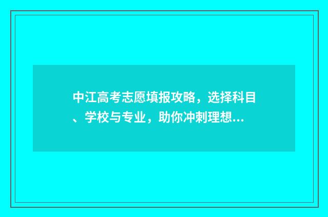 中江高考志愿填报攻略，选择科目、学校与专业，助你冲刺理想大学！ 中江县高考成绩