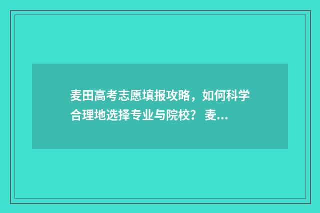 麦田高考志愿填报攻略，如何科学合理地选择专业与院校？ 麦田招生团队