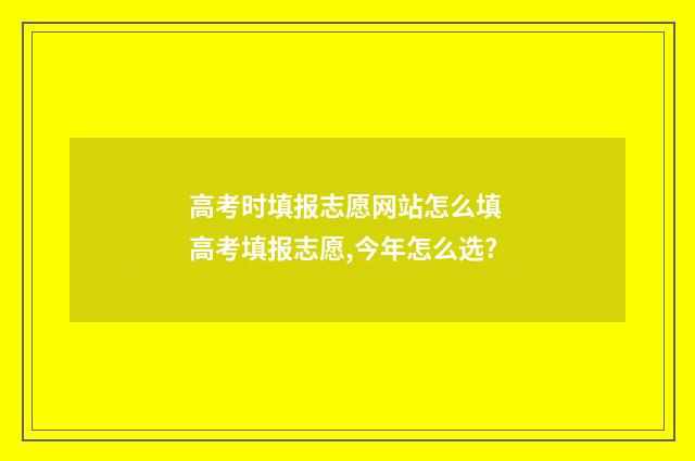 高考时填报志愿网站怎么填 高考填报志愿,今年怎么选?