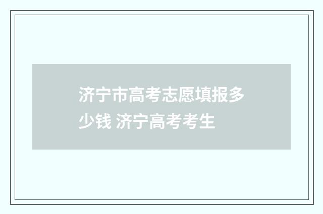 济宁市高考志愿填报多少钱 济宁高考考生