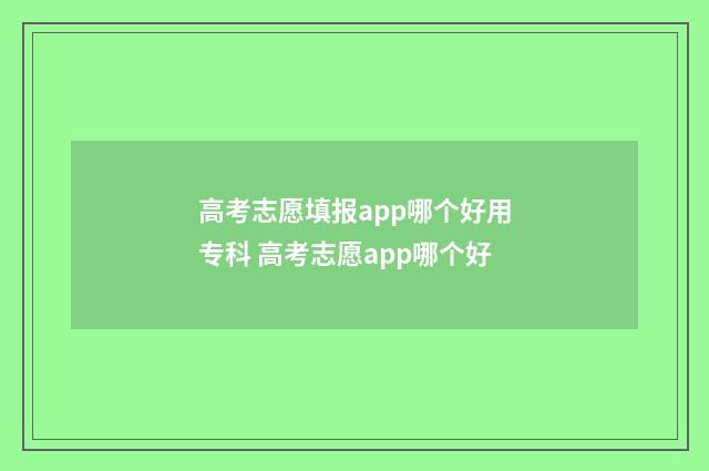高考志愿填报app哪个好用专科 高考志愿app哪个好