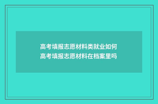 高考填报志愿材料类就业如何 高考填报志愿材料在档案里吗