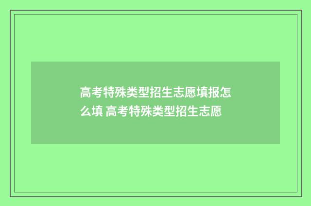 高考特殊类型招生志愿填报怎么填 高考特殊类型招生志愿